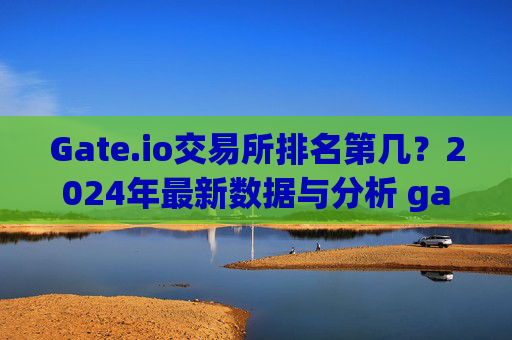 Gate.io交易所排名第几？2024年最新数据与分析 gate.io交易所排名第几
