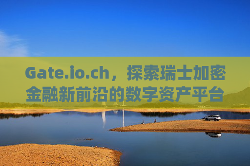Gate.io.ch，探索瑞士加密金融新前沿的数字资产平台 gate.io.ch