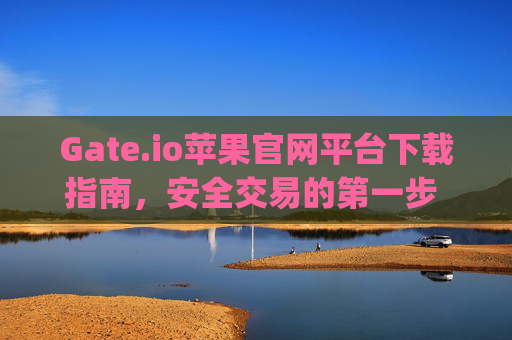 Gate.io苹果官网平台下载指南，安全交易的第一步 gateio苹果官网平台下载