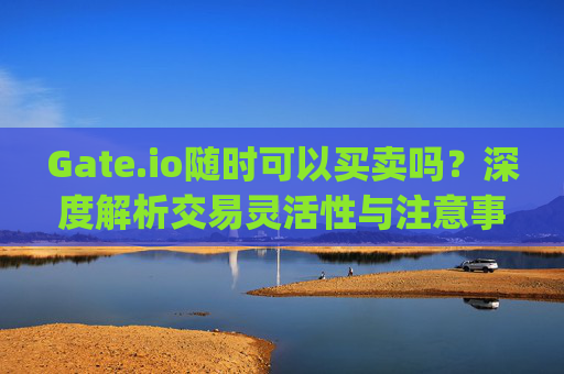 Gate.io随时可以买卖吗？深度解析交易灵活性与注意事项 gateio随时可以买卖嘛