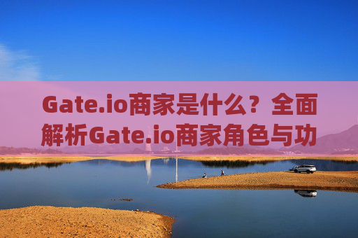 Gate.io商家是什么？全面解析Gate.io商家角色与功能 gateio商家是什么