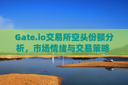 Gate.io交易所空头份额分析，市场情绪与交易策略 gate.io交易所空头份额