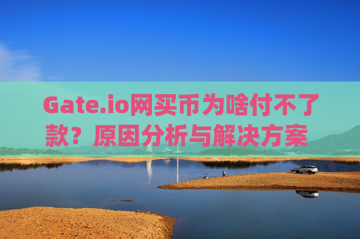 Gate.io网买币为啥付不了款？原因分析与解决方案 gateio网买币为啥付不了款