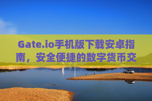 Gate.io手机版下载安卓指南，安全便捷的数字货币交易体验 gate.io手机版下载安卓