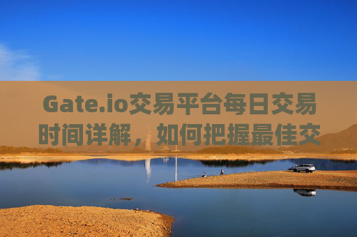 Gate.io交易平台每日交易时间详解，如何把握最佳交易时机 gateio交易平台每日交易时间