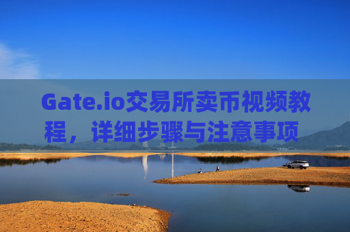 Gate.io交易所卖币视频教程，详细步骤与注意事项 gate.io交易所卖币视频