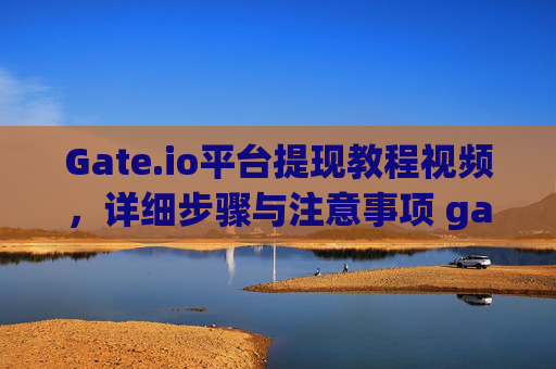 Gate.io平台提现教程视频，详细步骤与注意事项 gateio平台提现教程视频
