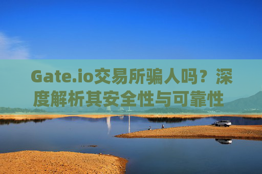 Gate.io交易所骗人吗？深度解析其安全性与可靠性 gate.io交易所骗人吗