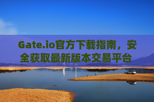 Gate.io官方下载指南，安全获取最新版本交易平台 gateio官方下载