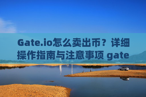 Gate.io怎么卖出币？详细操作指南与注意事项 gateio怎么卖出币