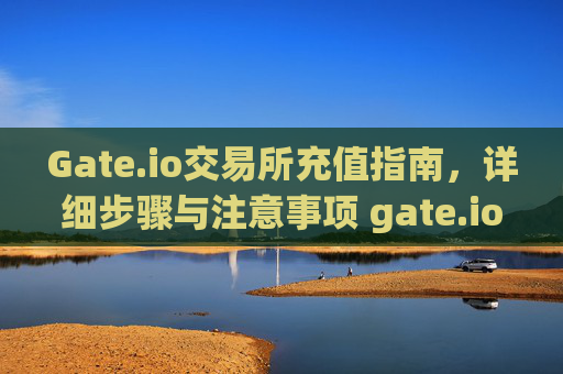 Gate.io交易所充值指南，详细步骤与注意事项 gate.io交易所怎么充值
