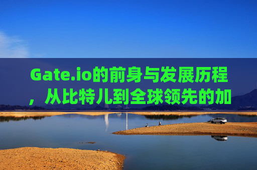 Gate.io的前身与发展历程，从比特儿到全球领先的加密货币交易所 gateio前身