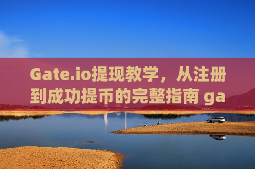 Gate.io提现教学，从注册到成功提币的完整指南 gateio提现教学