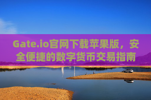Gate.io官网下载苹果版，安全便捷的数字货币交易指南 gateioio官网下载苹果版