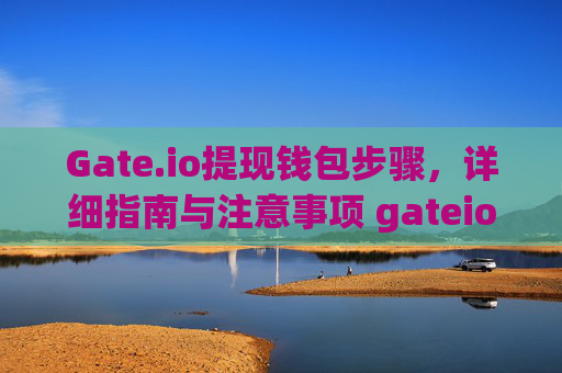 Gate.io提现钱包步骤，详细指南与注意事项 gateio提现钱包步骤