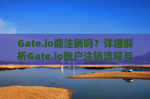 Gate.io能注销吗？详细解析Gate.io账户注销流程与注意事项 gateio能注销吗