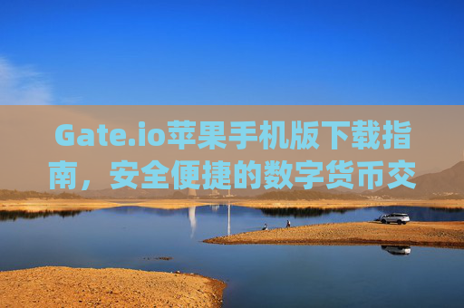 Gate.io苹果手机版下载指南，安全便捷的数字货币交易体验 gateio苹果手机版下载