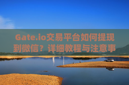 Gate.io交易平台如何提现到微信？详细教程与注意事项 gate.io交易平台怎么提现到微信