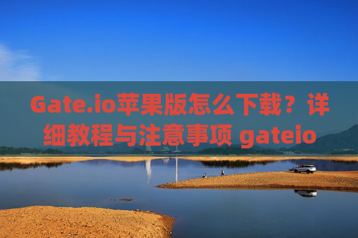 Gate.io苹果版怎么下载？详细教程与注意事项 gateio苹果版怎么下载