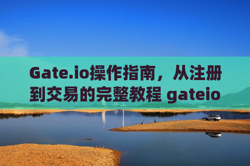 Gate.io操作指南，从注册到交易的完整教程 gateio操作指南