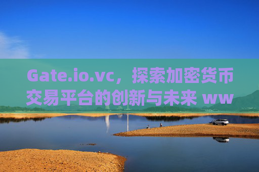 Gate.io.vc，探索加密货币交易平台的创新与未来 www.gateio.vc