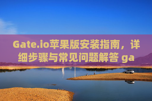 Gate.io苹果版安装指南，详细步骤与常见问题解答 gateio苹果版安装