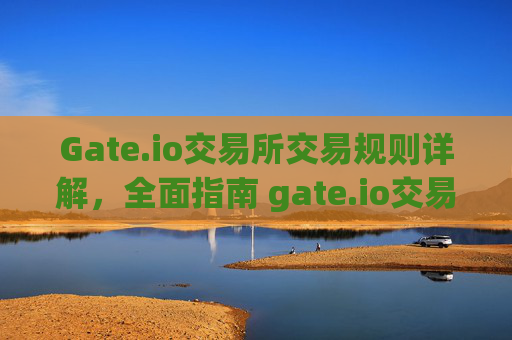 Gate.io交易所交易规则详解，全面指南 gate.io交易所交易规则
