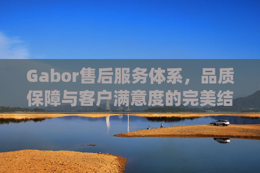 Gabor售后服务体系，品质保障与客户满意度的完美结合 gabor售后