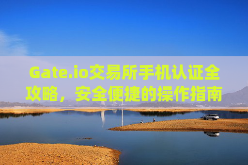 Gate.io交易所手机认证全攻略，安全便捷的操作指南 gate.io交易所手机如何认证