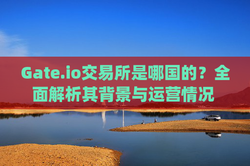 Gate.io交易所是哪国的？全面解析其背景与运营情况 gate.io交易所哪国的