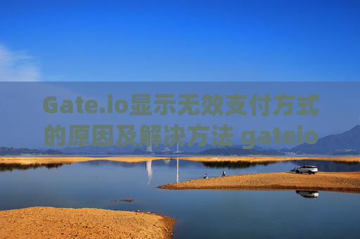 Gate.io显示无效支付方式的原因及解决方法 gateio怎么显示无效支付方式