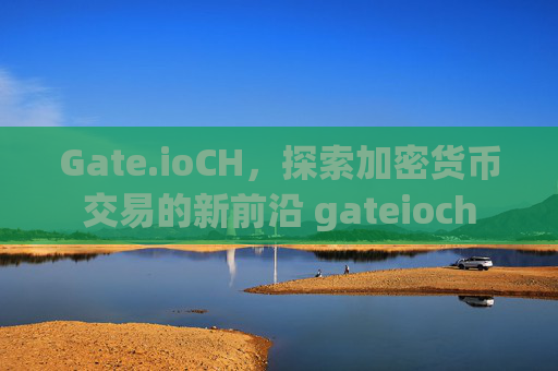 Gate.ioCH，探索加密货币交易的新前沿 gateioch