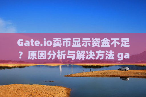 Gate.io卖币显示资金不足？原因分析与解决方法 gateio卖币显示资金不足