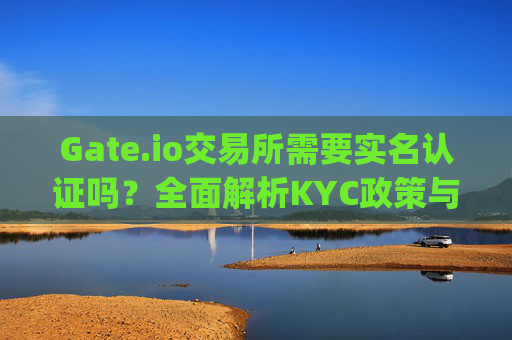 Gate.io交易所需要实名认证吗？全面解析KYC政策与使用指南 gate.io交易所需要实名吗