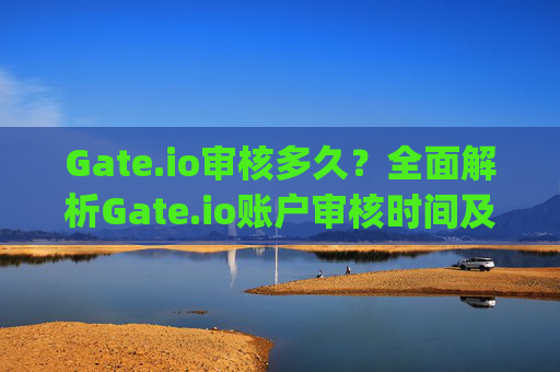 Gate.io审核多久？全面解析Gate.io账户审核时间及流程 gateio审核多久