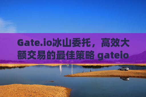 Gate.io冰山委托，高效大额交易的最佳策略 gateio冰山委托