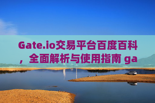 Gate.io交易平台百度百科，全面解析与使用指南 gate.io交易平台百度百科
