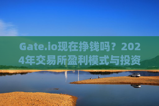 Gate.io现在挣钱吗？2024年交易所盈利模式与投资机会分析 gateio现在挣钱吗