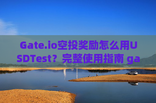 Gate.io空投奖励怎么用USDTest？完整使用指南 gateio空投奖励怎么用usdtest