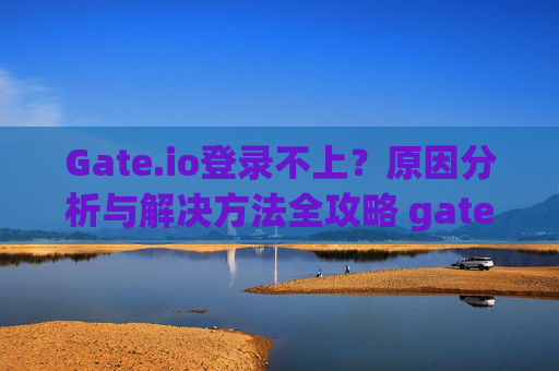 Gate.io登录不上？原因分析与解决方法全攻略 gateio登录不上