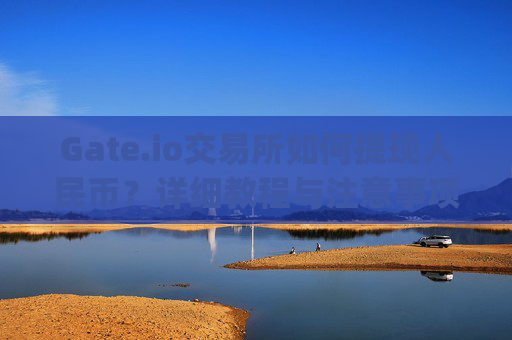 Gate.io交易所如何提现人民币？详细教程与注意事项 gate.io交易所怎么提现人民币