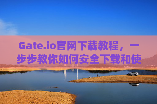 Gate.io官网下载教程，一步步教你如何安全下载和使用Gate.io交易平台 gateio官网下载教程