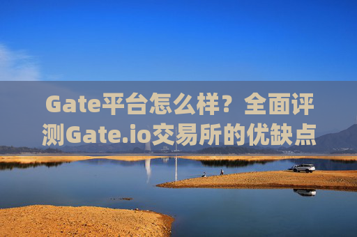 Gate平台怎么样？全面评测Gate.io交易所的优缺点 gate平台怎么样