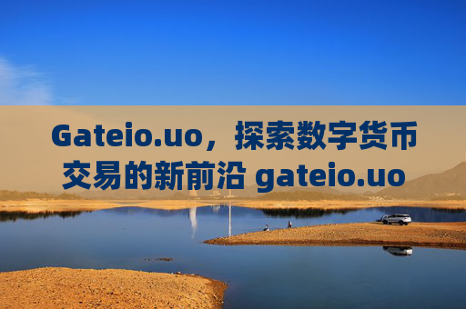 Gateio.uo，探索数字货币交易的新前沿 gateio.uo