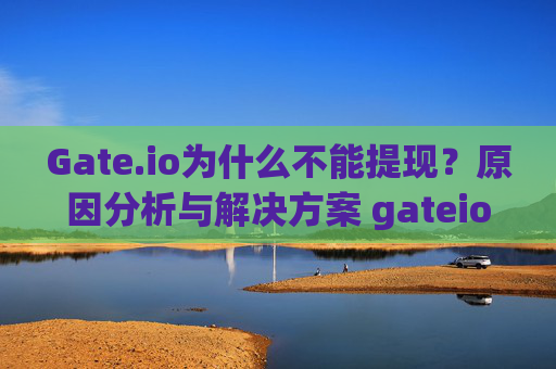Gate.io为什么不能提现？原因分析与解决方案 gateio为什么不能提现