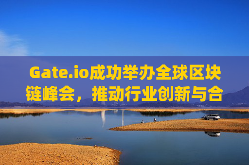 Gate.io成功举办全球区块链峰会，推动行业创新与合作 gateio组织会议