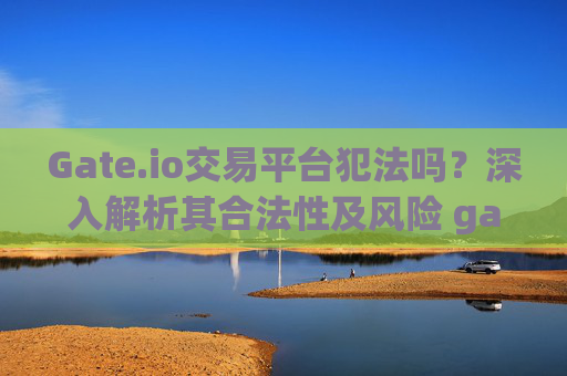 Gate.io交易平台犯法吗？深入解析其合法性及风险 gateio交易平台犯法吗