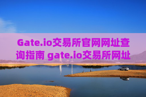 Gate.io交易所官网网址查询指南 gate.io交易所网址查询官网