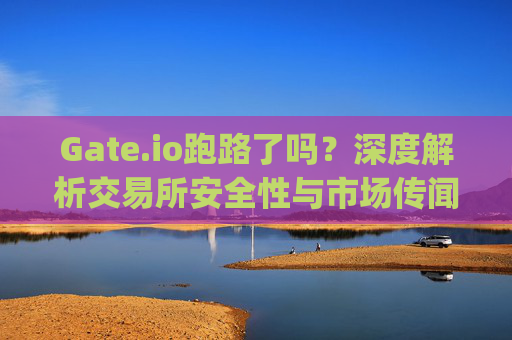 Gate.io跑路了吗？深度解析交易所安全性与市场传闻 gateio跑路了吗