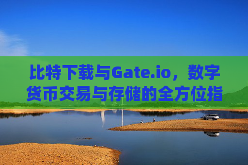 比特下载与Gate.io，数字货币交易与存储的全方位指南 比特下载gateio